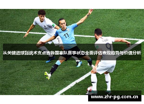 从关键进球到战术支点吉鲁国家队赛事状态全面评估表现趋势与价值分析