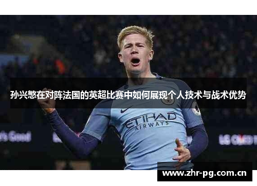 孙兴慜在对阵法国的英超比赛中如何展现个人技术与战术优势